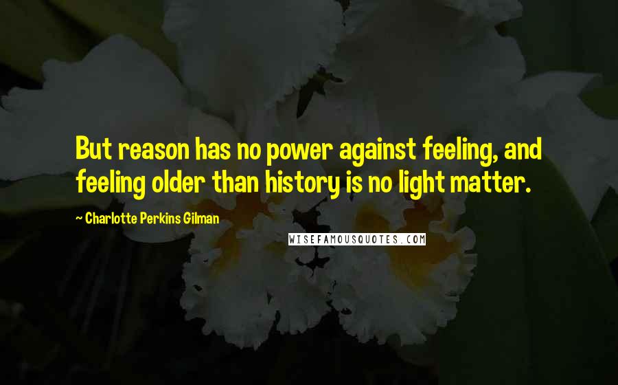 Charlotte Perkins Gilman Quotes: But reason has no power against feeling, and feeling older than history is no light matter.