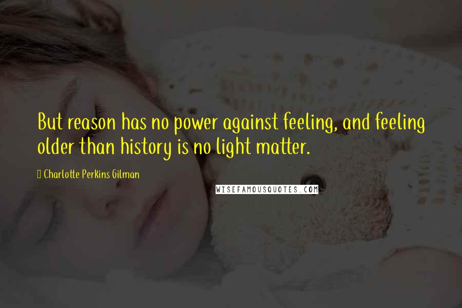 Charlotte Perkins Gilman Quotes: But reason has no power against feeling, and feeling older than history is no light matter.