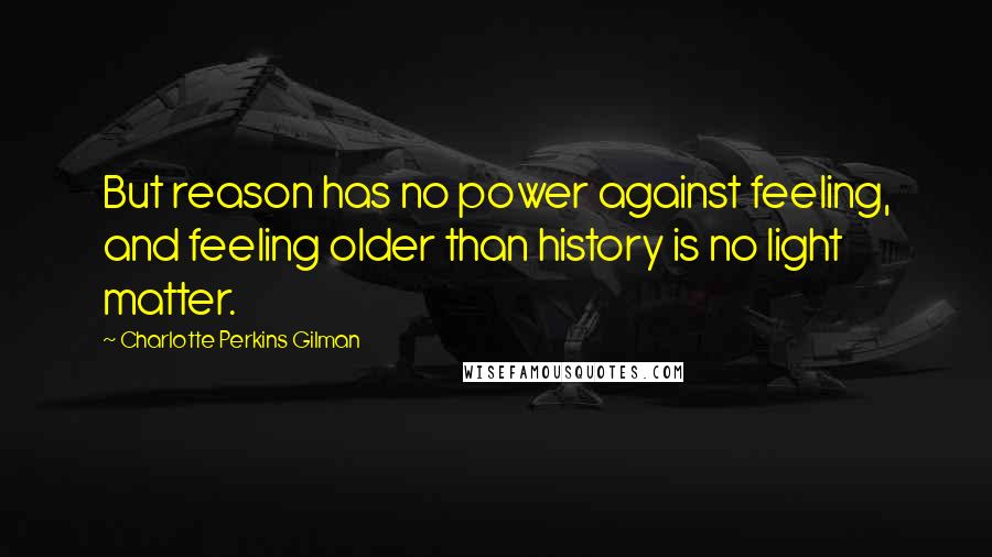 Charlotte Perkins Gilman Quotes: But reason has no power against feeling, and feeling older than history is no light matter.