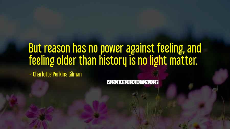 Charlotte Perkins Gilman Quotes: But reason has no power against feeling, and feeling older than history is no light matter.