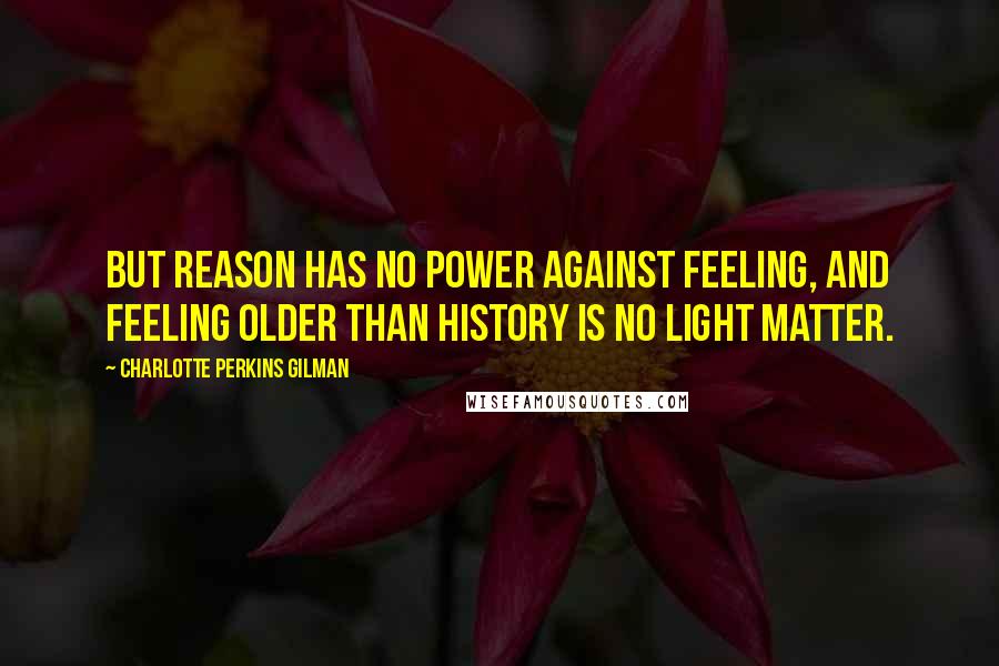 Charlotte Perkins Gilman Quotes: But reason has no power against feeling, and feeling older than history is no light matter.