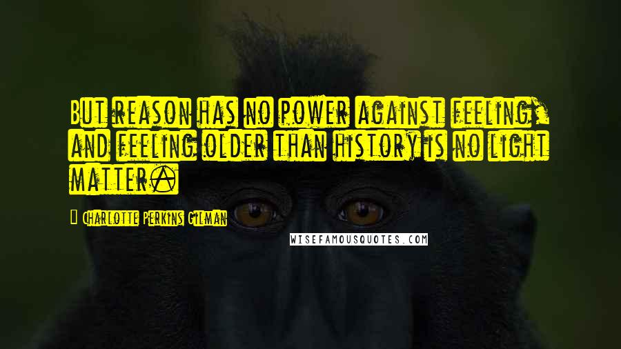 Charlotte Perkins Gilman Quotes: But reason has no power against feeling, and feeling older than history is no light matter.