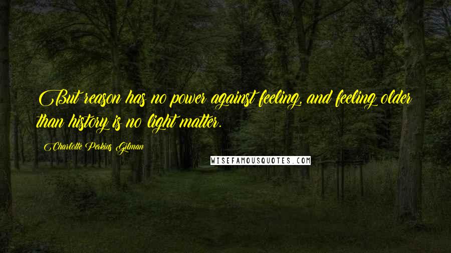 Charlotte Perkins Gilman Quotes: But reason has no power against feeling, and feeling older than history is no light matter.