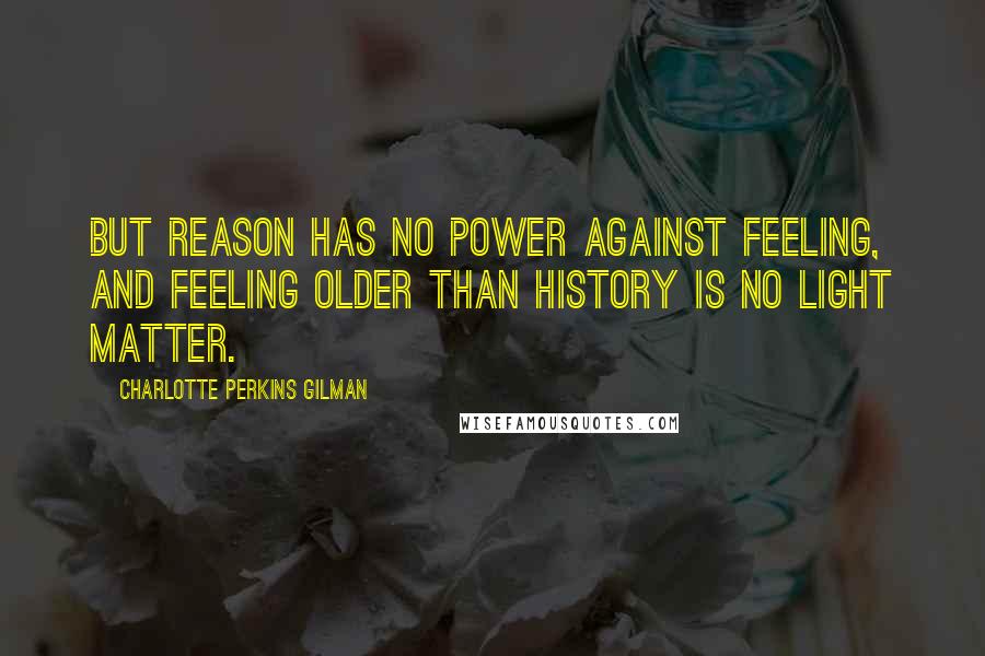 Charlotte Perkins Gilman Quotes: But reason has no power against feeling, and feeling older than history is no light matter.