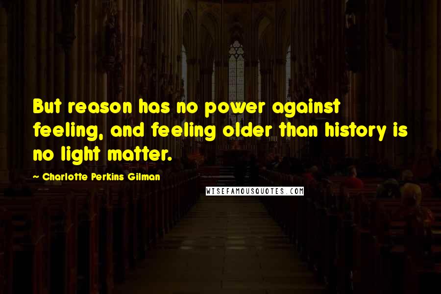 Charlotte Perkins Gilman Quotes: But reason has no power against feeling, and feeling older than history is no light matter.