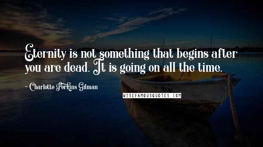 Charlotte Perkins Gilman Quotes: Eternity is not something that begins after you are dead. It is going on all the time.