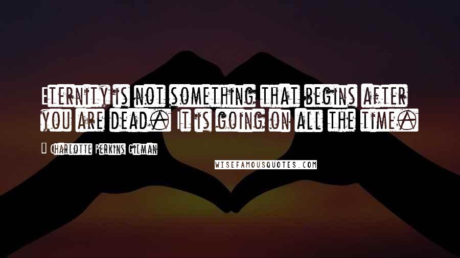 Charlotte Perkins Gilman Quotes: Eternity is not something that begins after you are dead. It is going on all the time.