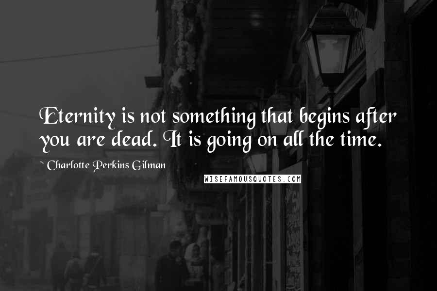 Charlotte Perkins Gilman Quotes: Eternity is not something that begins after you are dead. It is going on all the time.