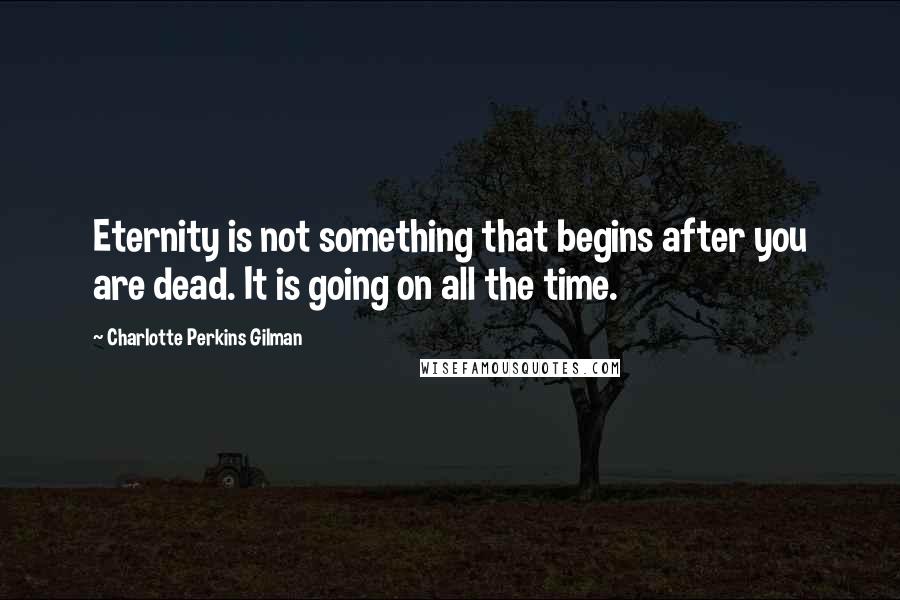 Charlotte Perkins Gilman Quotes: Eternity is not something that begins after you are dead. It is going on all the time.