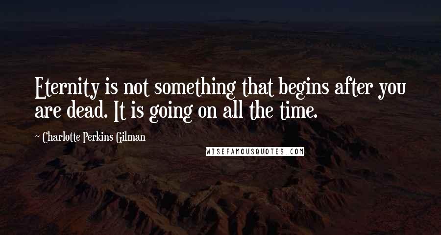 Charlotte Perkins Gilman Quotes: Eternity is not something that begins after you are dead. It is going on all the time.