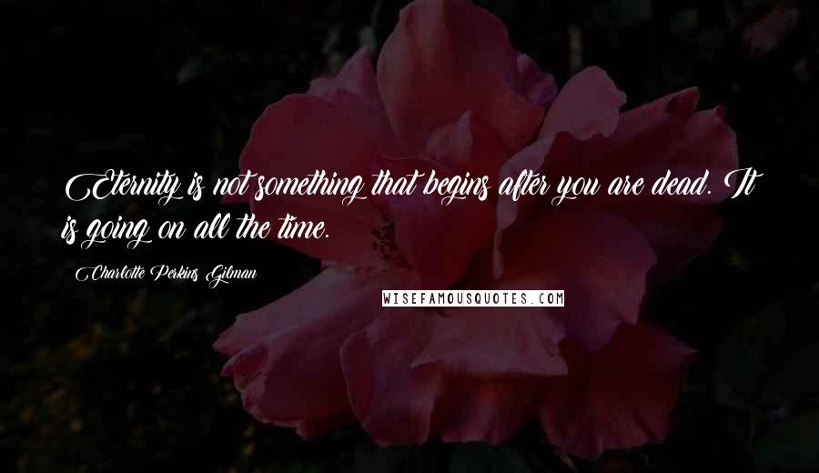 Charlotte Perkins Gilman Quotes: Eternity is not something that begins after you are dead. It is going on all the time.