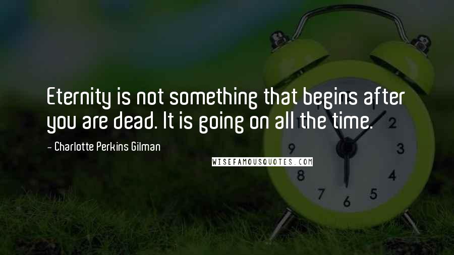 Charlotte Perkins Gilman Quotes: Eternity is not something that begins after you are dead. It is going on all the time.