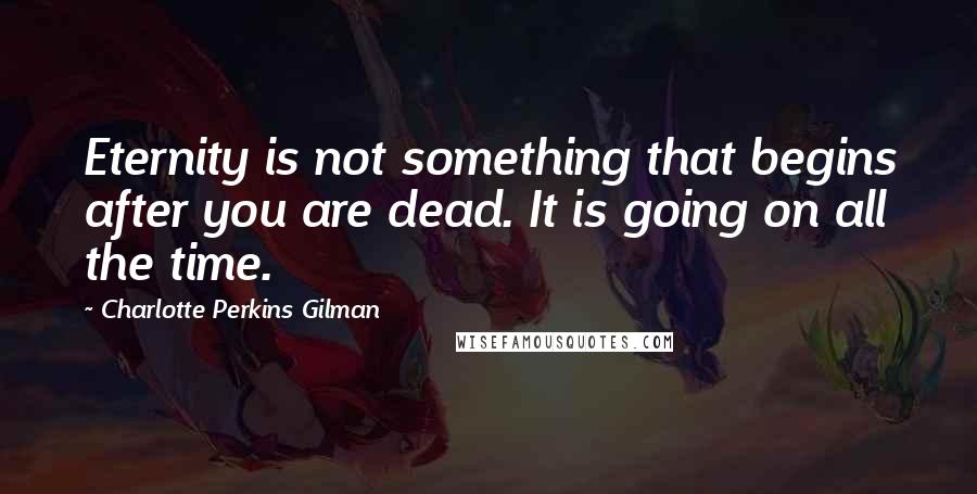 Charlotte Perkins Gilman Quotes: Eternity is not something that begins after you are dead. It is going on all the time.