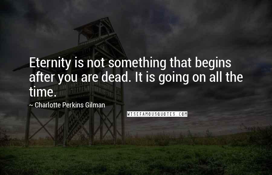 Charlotte Perkins Gilman Quotes: Eternity is not something that begins after you are dead. It is going on all the time.