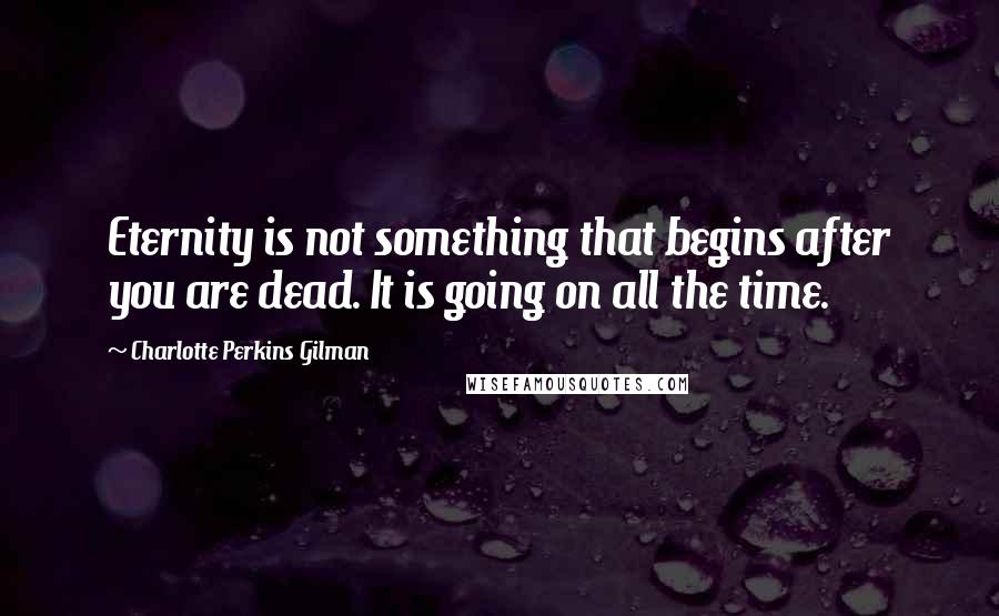 Charlotte Perkins Gilman Quotes: Eternity is not something that begins after you are dead. It is going on all the time.