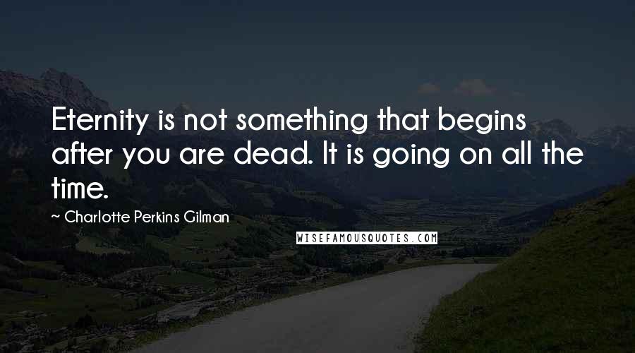 Charlotte Perkins Gilman Quotes: Eternity is not something that begins after you are dead. It is going on all the time.