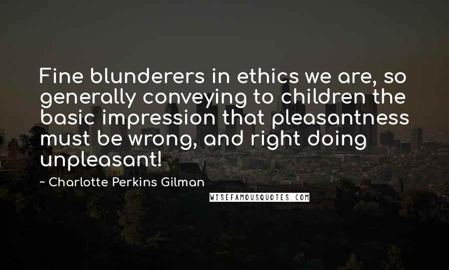 Charlotte Perkins Gilman Quotes: Fine blunderers in ethics we are, so generally conveying to children the basic impression that pleasantness must be wrong, and right doing unpleasant!