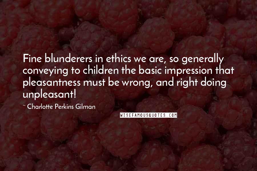 Charlotte Perkins Gilman Quotes: Fine blunderers in ethics we are, so generally conveying to children the basic impression that pleasantness must be wrong, and right doing unpleasant!