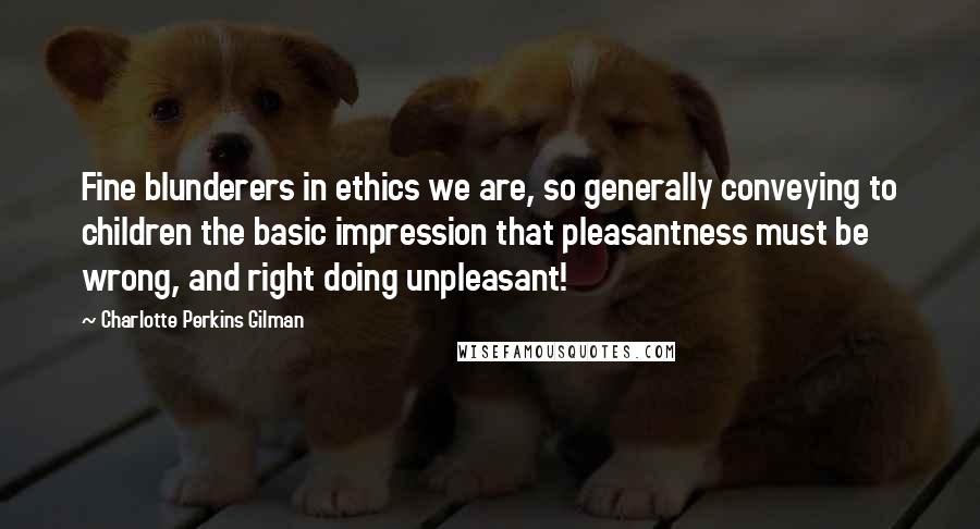 Charlotte Perkins Gilman Quotes: Fine blunderers in ethics we are, so generally conveying to children the basic impression that pleasantness must be wrong, and right doing unpleasant!