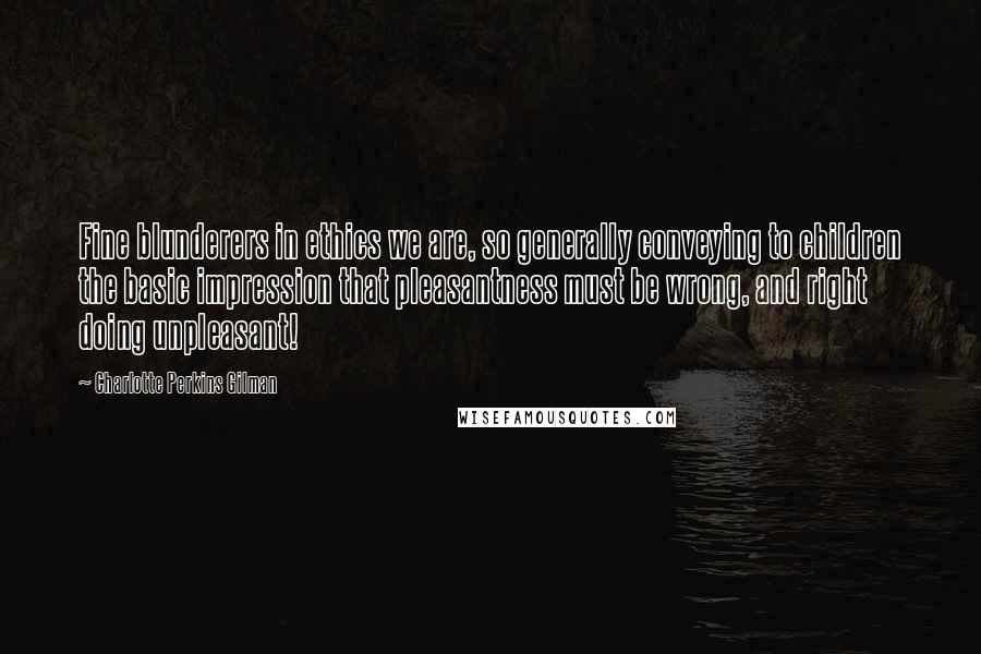 Charlotte Perkins Gilman Quotes: Fine blunderers in ethics we are, so generally conveying to children the basic impression that pleasantness must be wrong, and right doing unpleasant!