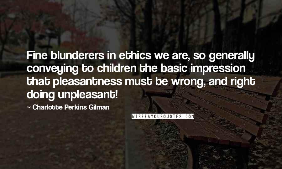 Charlotte Perkins Gilman Quotes: Fine blunderers in ethics we are, so generally conveying to children the basic impression that pleasantness must be wrong, and right doing unpleasant!