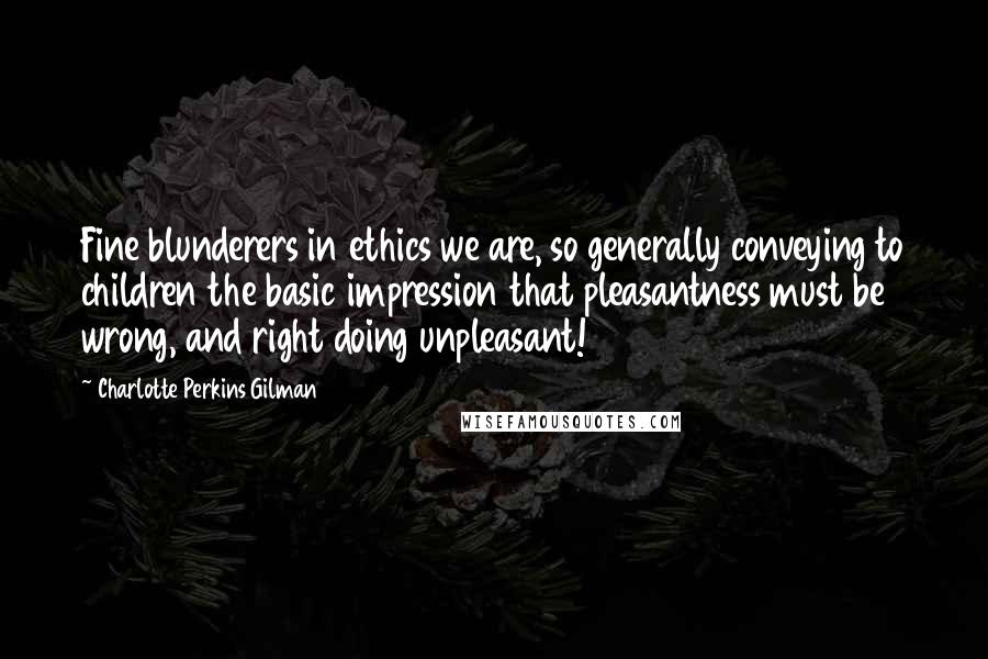 Charlotte Perkins Gilman Quotes: Fine blunderers in ethics we are, so generally conveying to children the basic impression that pleasantness must be wrong, and right doing unpleasant!