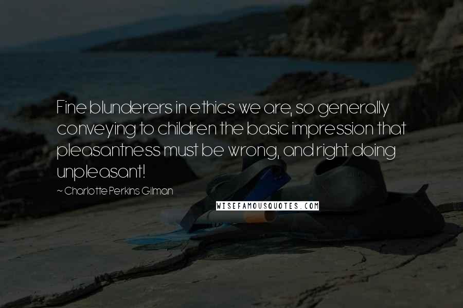 Charlotte Perkins Gilman Quotes: Fine blunderers in ethics we are, so generally conveying to children the basic impression that pleasantness must be wrong, and right doing unpleasant!