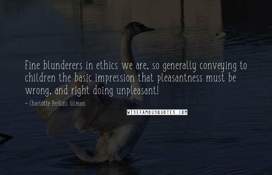 Charlotte Perkins Gilman Quotes: Fine blunderers in ethics we are, so generally conveying to children the basic impression that pleasantness must be wrong, and right doing unpleasant!