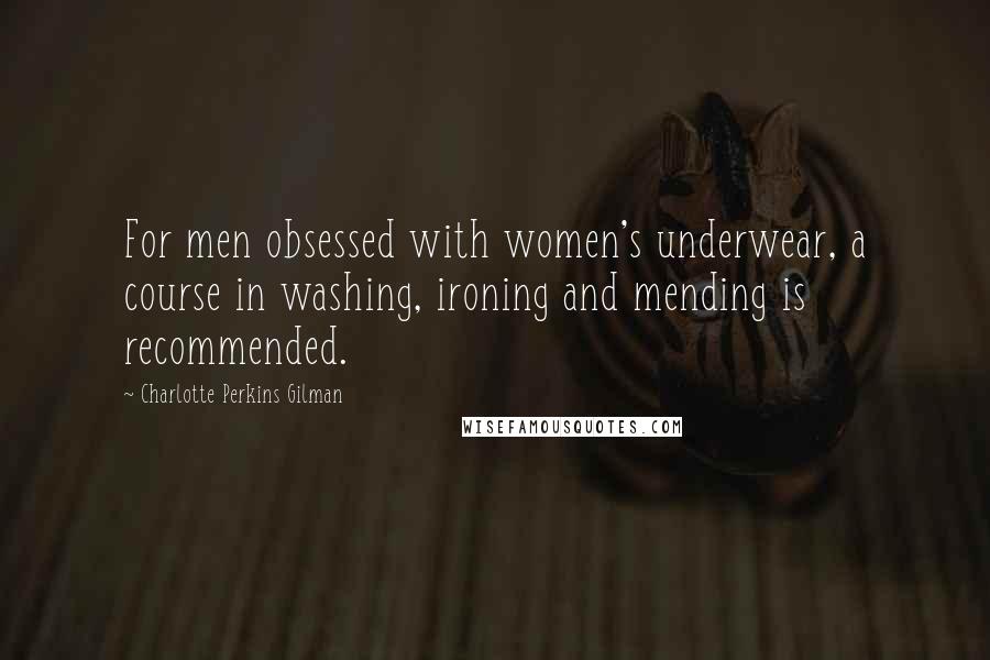 Charlotte Perkins Gilman Quotes: For men obsessed with women's underwear, a course in washing, ironing and mending is recommended.