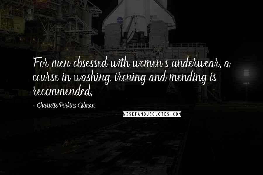 Charlotte Perkins Gilman Quotes: For men obsessed with women's underwear, a course in washing, ironing and mending is recommended.