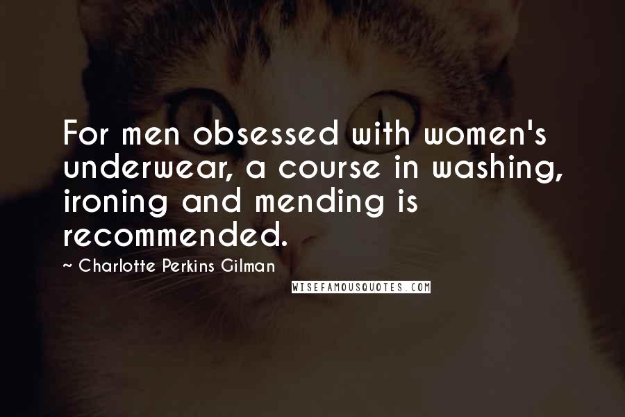 Charlotte Perkins Gilman Quotes: For men obsessed with women's underwear, a course in washing, ironing and mending is recommended.