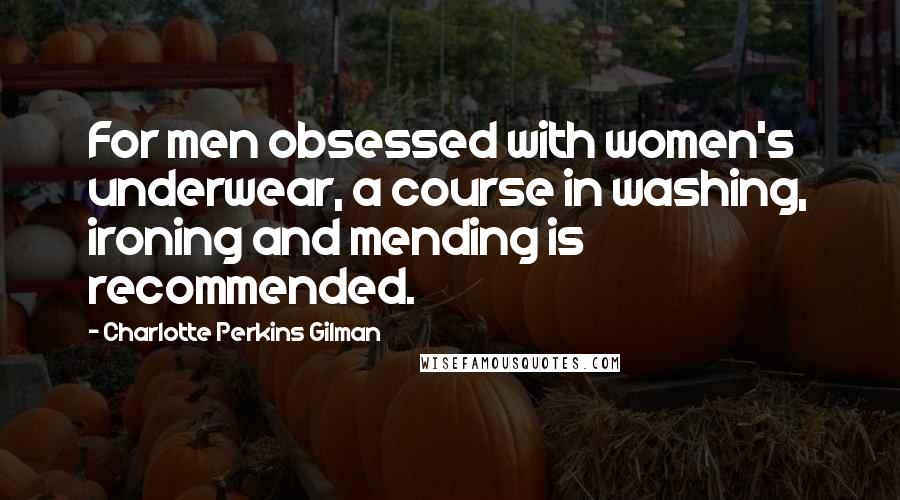 Charlotte Perkins Gilman Quotes: For men obsessed with women's underwear, a course in washing, ironing and mending is recommended.