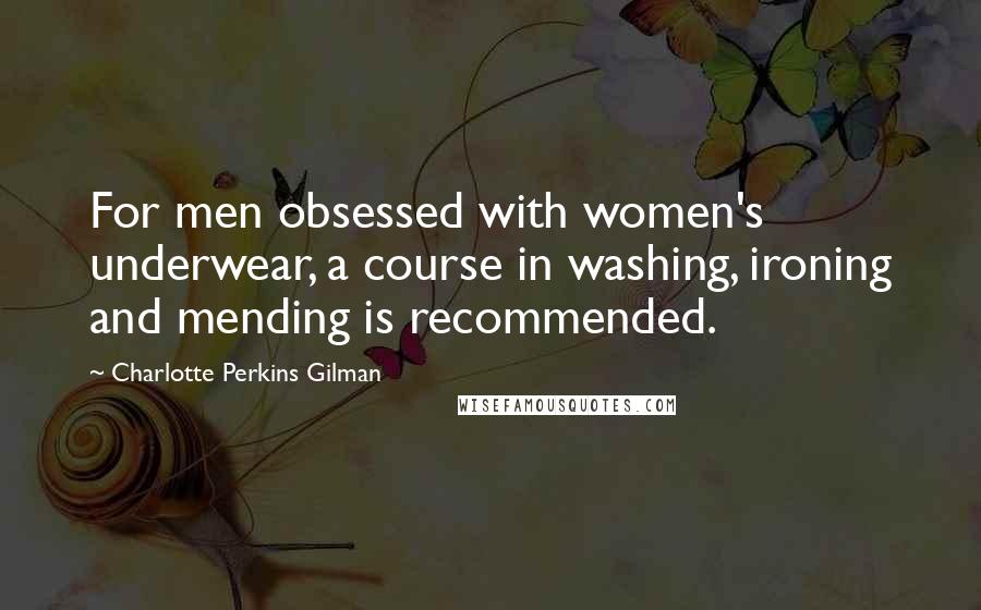 Charlotte Perkins Gilman Quotes: For men obsessed with women's underwear, a course in washing, ironing and mending is recommended.