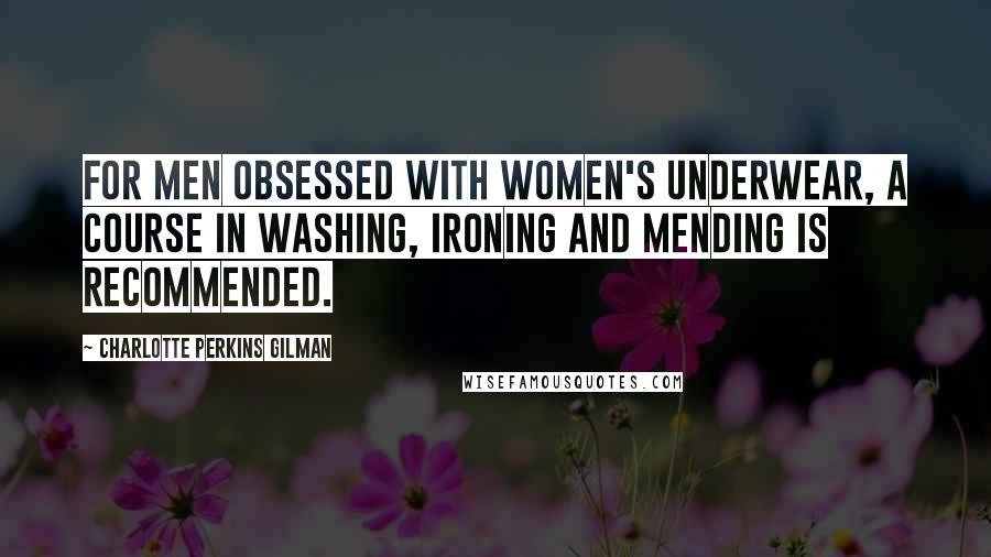 Charlotte Perkins Gilman Quotes: For men obsessed with women's underwear, a course in washing, ironing and mending is recommended.