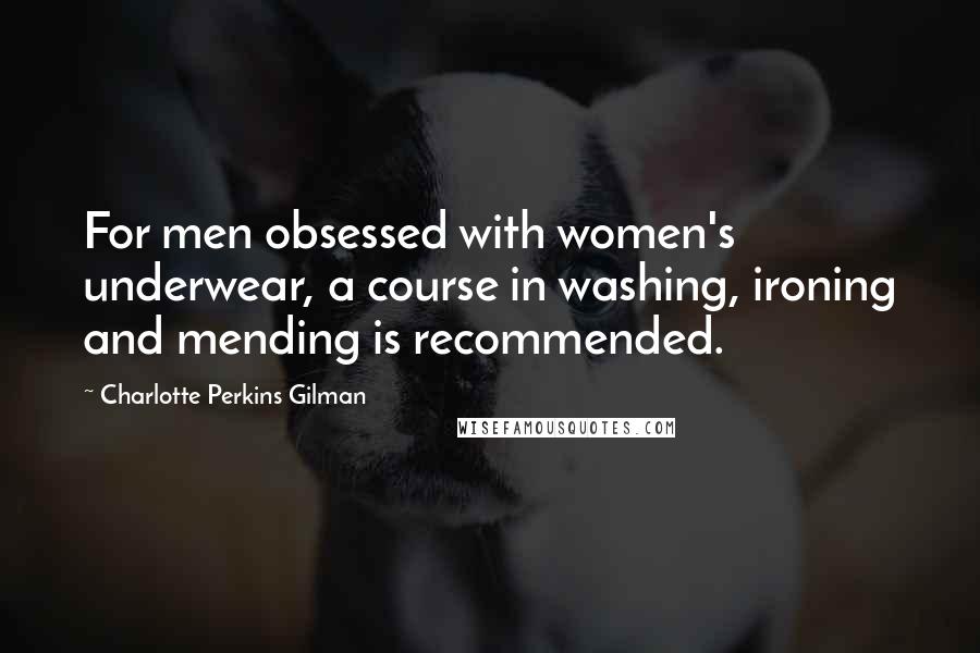 Charlotte Perkins Gilman Quotes: For men obsessed with women's underwear, a course in washing, ironing and mending is recommended.