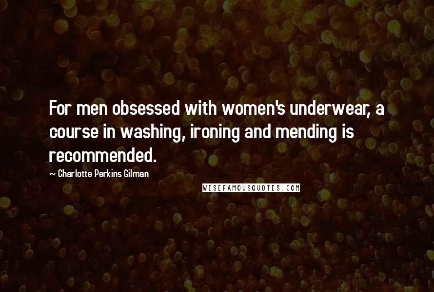 Charlotte Perkins Gilman Quotes: For men obsessed with women's underwear, a course in washing, ironing and mending is recommended.