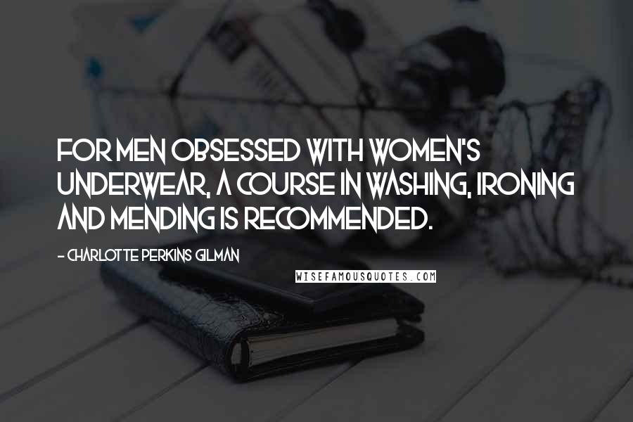 Charlotte Perkins Gilman Quotes: For men obsessed with women's underwear, a course in washing, ironing and mending is recommended.