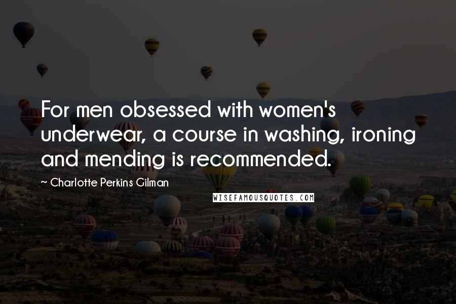 Charlotte Perkins Gilman Quotes: For men obsessed with women's underwear, a course in washing, ironing and mending is recommended.