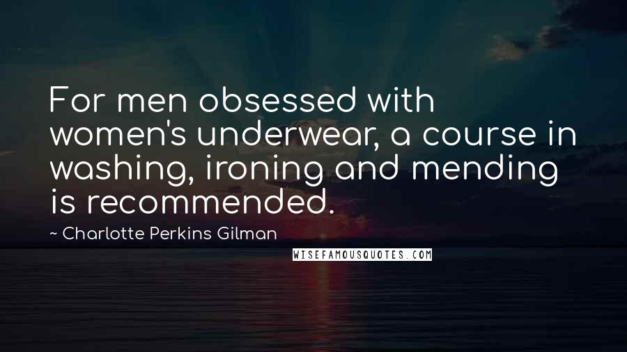 Charlotte Perkins Gilman Quotes: For men obsessed with women's underwear, a course in washing, ironing and mending is recommended.