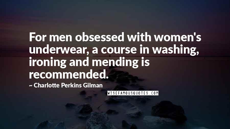 Charlotte Perkins Gilman Quotes: For men obsessed with women's underwear, a course in washing, ironing and mending is recommended.