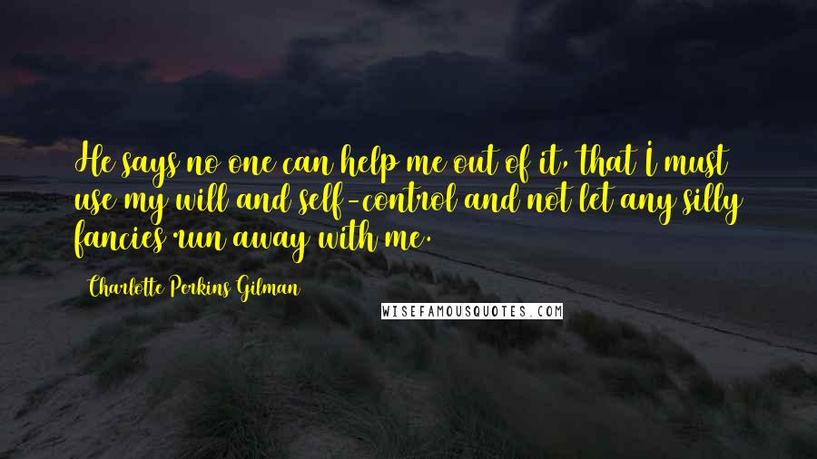 Charlotte Perkins Gilman Quotes: He says no one can help me out of it, that I must use my will and self-control and not let any silly fancies run away with me.