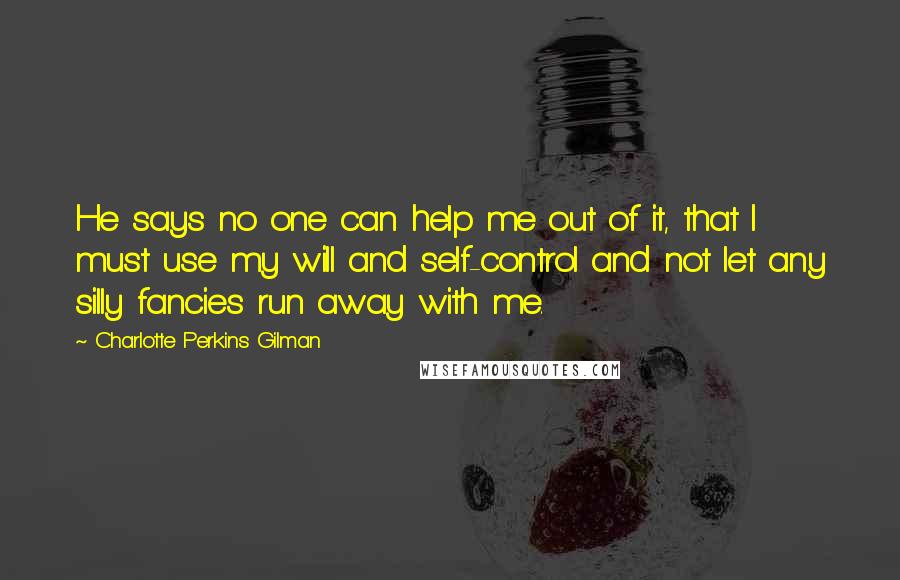 Charlotte Perkins Gilman Quotes: He says no one can help me out of it, that I must use my will and self-control and not let any silly fancies run away with me.