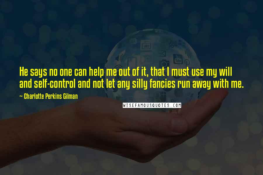 Charlotte Perkins Gilman Quotes: He says no one can help me out of it, that I must use my will and self-control and not let any silly fancies run away with me.