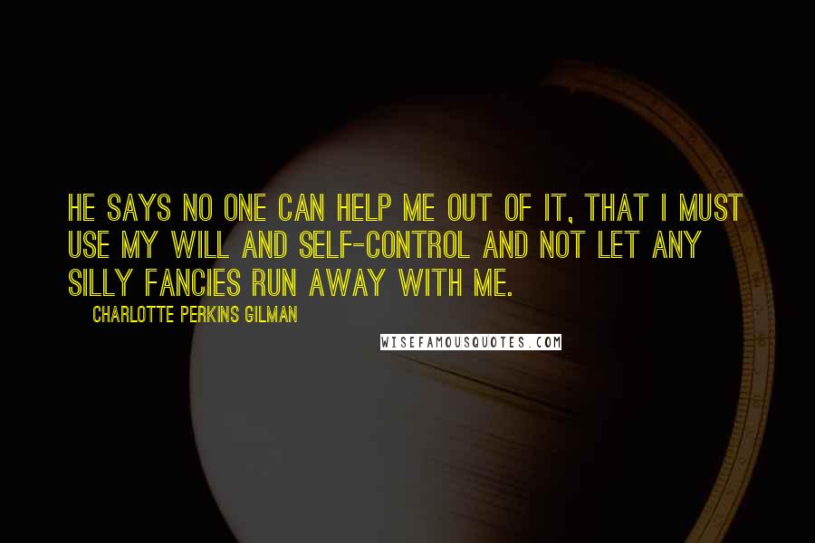 Charlotte Perkins Gilman Quotes: He says no one can help me out of it, that I must use my will and self-control and not let any silly fancies run away with me.