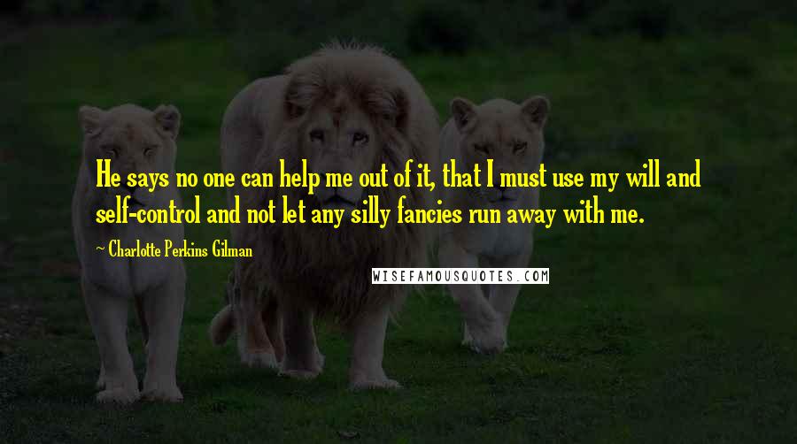 Charlotte Perkins Gilman Quotes: He says no one can help me out of it, that I must use my will and self-control and not let any silly fancies run away with me.