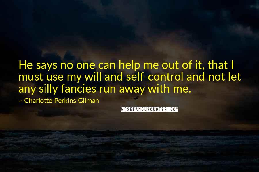 Charlotte Perkins Gilman Quotes: He says no one can help me out of it, that I must use my will and self-control and not let any silly fancies run away with me.