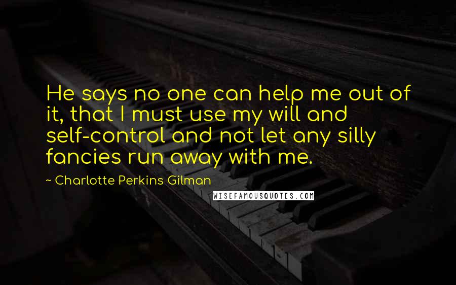 Charlotte Perkins Gilman Quotes: He says no one can help me out of it, that I must use my will and self-control and not let any silly fancies run away with me.