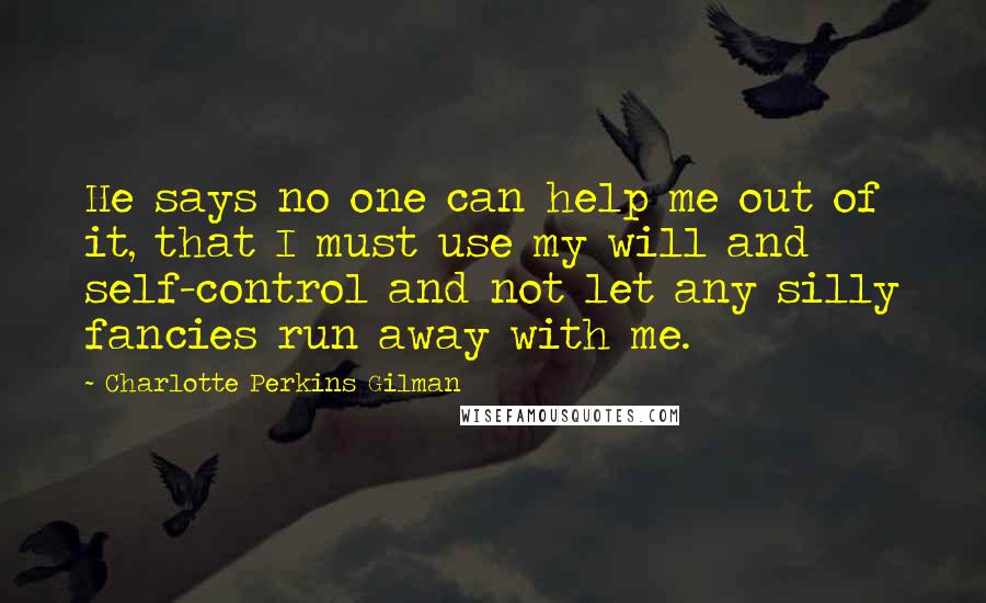 Charlotte Perkins Gilman Quotes: He says no one can help me out of it, that I must use my will and self-control and not let any silly fancies run away with me.