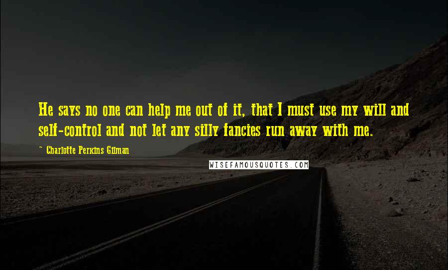 Charlotte Perkins Gilman Quotes: He says no one can help me out of it, that I must use my will and self-control and not let any silly fancies run away with me.