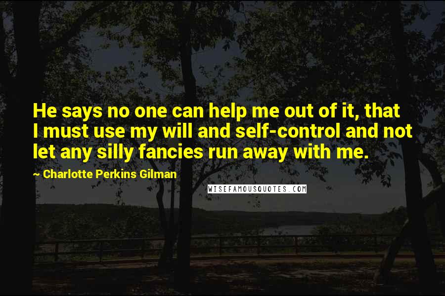 Charlotte Perkins Gilman Quotes: He says no one can help me out of it, that I must use my will and self-control and not let any silly fancies run away with me.